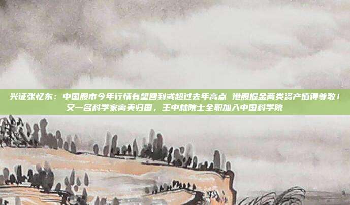 兴证张忆东：中国股市今年行情有望回到或超过去年高点 港股掘金两类资产值得尊敬！又一名科学家离美归国，王中林院士全职加入中国科学院