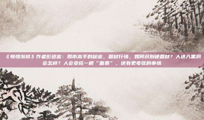 《顿悟渐修》作者彭道富：股市高手的秘密，题材行情，如何识别硬题材？人进入黑洞会怎样？人会变成一根“面条”，还有更夸张的事情
