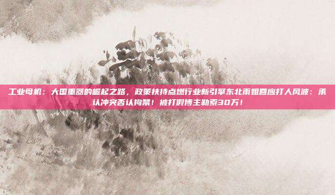 工业母机：大国重器的崛起之路，政策扶持点燃行业新引擎东北雨姐回应打人风波：承认冲突否认拘禁！被打假博主勒索30万！