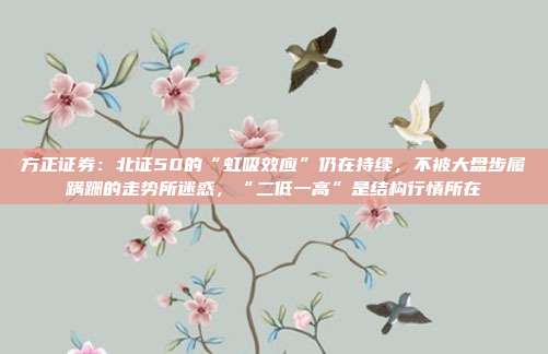方正证券：北证50的“虹吸效应”仍在持续，不被大盘步履蹒跚的走势所迷惑，“二低一高”是结构行情所在