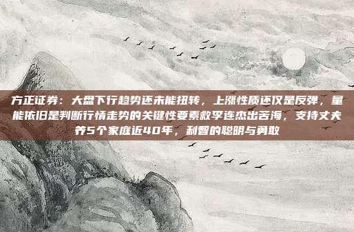 方正证券：大盘下行趋势还未能扭转，上涨性质还仅是反弹，量能依旧是判断行情走势的关键性要素救李连杰出苦海，支持丈夫养5个家庭近40年，利智的聪明与勇敢