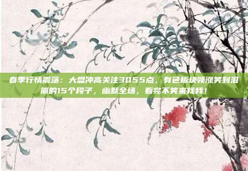 春季行情震荡：大盘冲高关注3055点，有色板块领涨笑到泪崩的15个段子，幽默全场，看完不笑来找我！