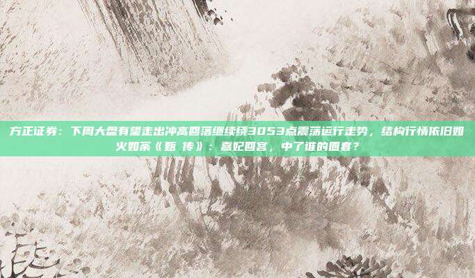 方正证券：下周大盘有望走出冲高回落继续绕3053点震荡运行走势，结构行情依旧如火如荼《甄嬛传》：熹妃回宫，中了谁的圈套？