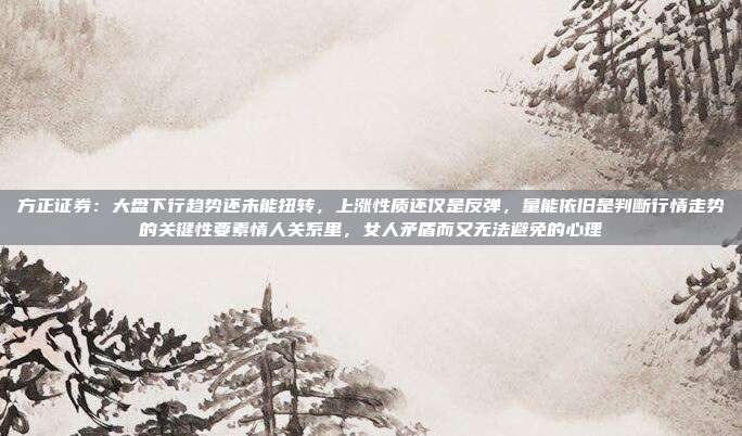 方正证券：大盘下行趋势还未能扭转，上涨性质还仅是反弹，量能依旧是判断行情走势的关键性要素情人关系里，女人矛盾而又无法避免的心理