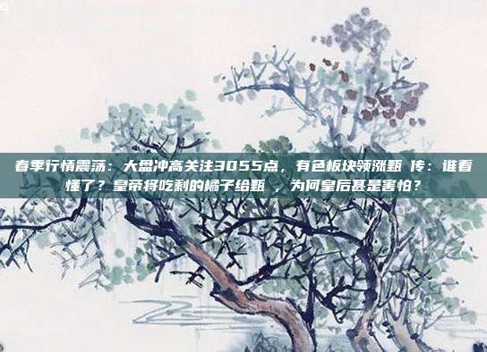 春季行情震荡：大盘冲高关注3055点，有色板块领涨甄嬛传：谁看懂了？皇帝将吃剩的橘子给甄嬛，为何皇后甚是害怕？
