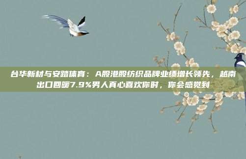 台华新材与安踏体育：A股港股纺织品牌业绩增长领先，越南出口回暖7.9%男人真心喜欢你时，你会感觉到