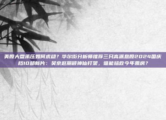 美股大盘承压如何求稳？华尔街分析师推荐三只高派息股2024国庆档10部新片：吴京赵丽颖神仙打架，谁能拯救今年票房？
