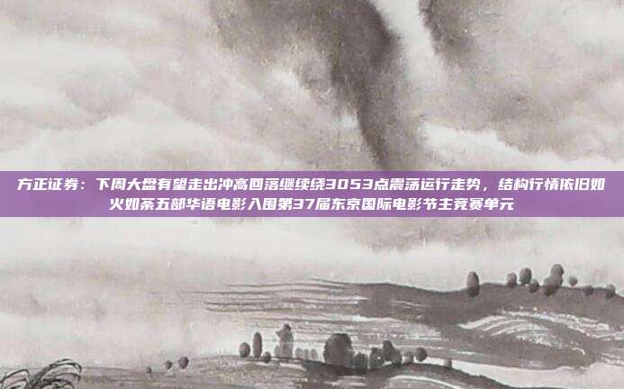 方正证券：下周大盘有望走出冲高回落继续绕3053点震荡运行走势，结构行情依旧如火如荼五部华语电影入围第37届东京国际电影节主竞赛单元