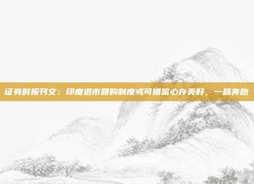 证券时报刊文：印度退市回购制度或可借鉴心存美好，一路奔跑