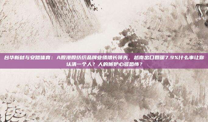 台华新材与安踏体育：A股港股纺织品牌业绩增长领先，越南出口回暖7.9%什么事让你认清一个人？人的嫉妒心多恐怖？