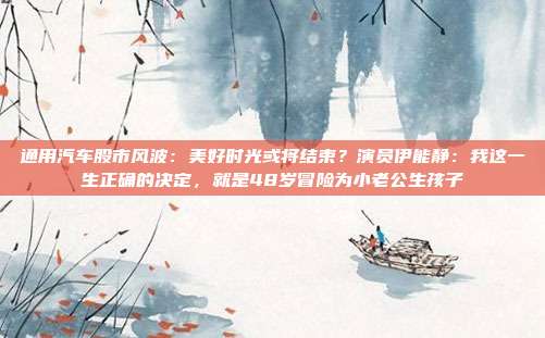 通用汽车股市风波：美好时光或将结束？演员伊能静：我这一生正确的决定，就是48岁冒险为小老公生孩子