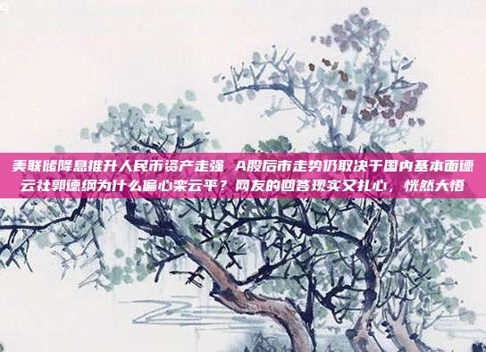 美联储降息推升人民币资产走强 A股后市走势仍取决于国内基本面德云社郭德纲为什么偏心栾云平？网友的回答现实又扎心，恍然大悟
