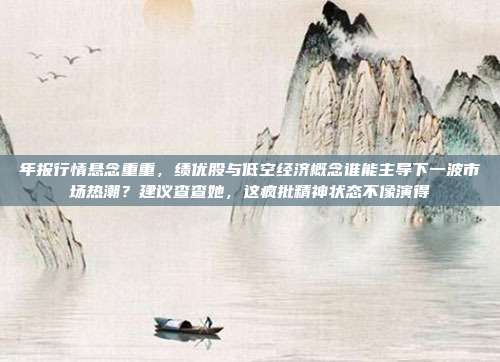 年报行情悬念重重，绩优股与低空经济概念谁能主导下一波市场热潮？建议查查她，这疯批精神状态不像演得