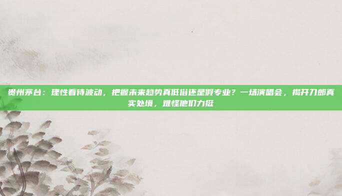 贵州茅台：理性看待波动，把握未来趋势真低俗还是假专业？一场演唱会，揭开刀郎真实处境，难怪他们力挺