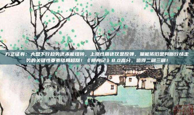 方正证券：大盘下行趋势还未能扭转，上涨性质还仅是反弹，量能依旧是判断行情走势的关键性要素结局超甜！《柳舟记》8.0高分，值得二刷三刷！