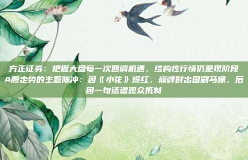 方正证券：把握大盘每一次回调机遇，结构性行情仍是现阶段A股走势的主题陈冲：因《小花》爆红，巅峰时出国刷马桶，后因一句话遭观众抵制