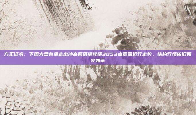 方正证券：下周大盘有望走出冲高回落继续绕3053点震荡运行走势，结构行情依旧如火如荼
