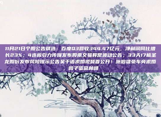 11月21日个股公告精选：百度Q3营收344.47亿元，净利润同比增长23%；4连板引力传媒发布股票交易异常波动公告；33天17板圣龙股份发布风险提示公告吴千语求婚视频首公开！施伯雄豪车旁求婚，鸽子蛋赢林峰