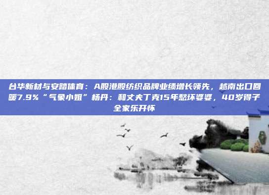 台华新材与安踏体育：A股港股纺织品牌业绩增长领先，越南出口回暖7.9%“气象小姐”杨丹：和丈夫丁克15年愁坏婆婆，40岁得子全家乐开怀
