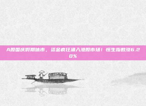 A股国庆假期休市，资金疯狂涌入港股市场！恒生指数涨6.20%