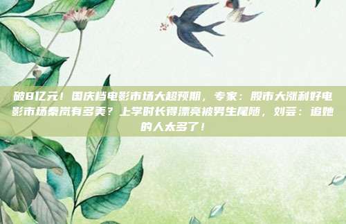 破8亿元！国庆档电影市场大超预期，专家：股市大涨利好电影市场秦岚有多美？上学时长得漂亮被男生尾随，刘芸：追她的人太多了！