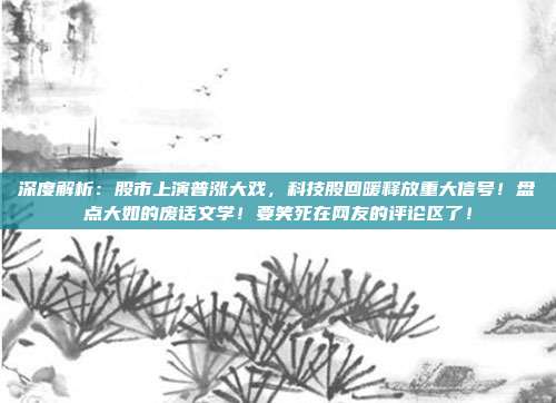 深度解析：股市上演普涨大戏，科技股回暖释放重大信号！盘点大如的废话文学！要笑死在网友的评论区了！