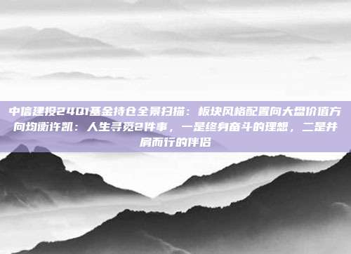 中信建投24Q1基金持仓全景扫描：板块风格配置向大盘价值方向均衡许凯：人生寻觅2件事，一是终身奋斗的理想，二是并肩而行的伴侣