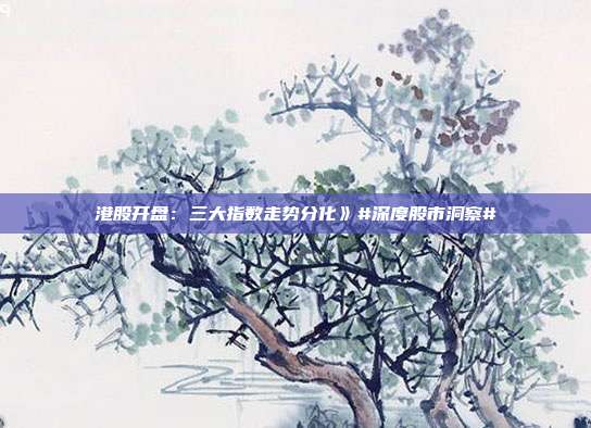 港股开盘：三大指数走势分化》#深度股市洞察#