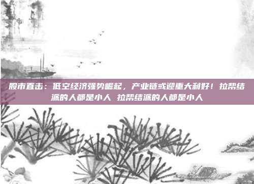 股市直击：低空经济强势崛起，产业链或迎重大利好！拉帮结派的人都是小人 拉帮结派的人都是小人
