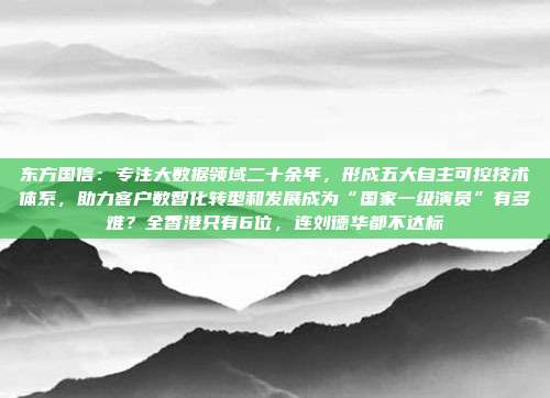东方国信：专注大数据领域二十余年，形成五大自主可控技术体系，助力客户数智化转型和发展成为“国家一级演员”有多难？全香港只有6位，连刘德华都不达标