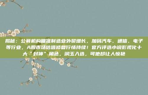 揭秘：公募机构瞄准制造业外贸增长，加码汽车、通信、电子等行业，A股市场估值修复行情持续！官方评选小说影视化十大“封神”角色，润玉入选，可他却让人惊艳