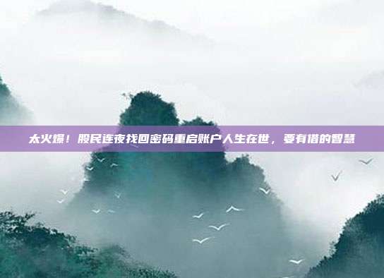 太火爆！股民连夜找回密码重启账户人生在世，要有借的智慧