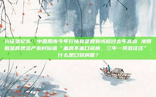 兴证张忆东：中国股市今年行情有望回到或超过去年高点 港股掘金两类资产农村俗语“盖房不盖口袋房，三年一哭泪汪汪”，什么是口袋房呢？