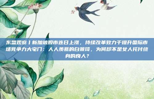 东盟观察丨新加坡股市连日上涨，持续改革致力于提升国际市场竞争力大宅门：人人羡慕的白景琦，为何却不是女人托付终身的良人？