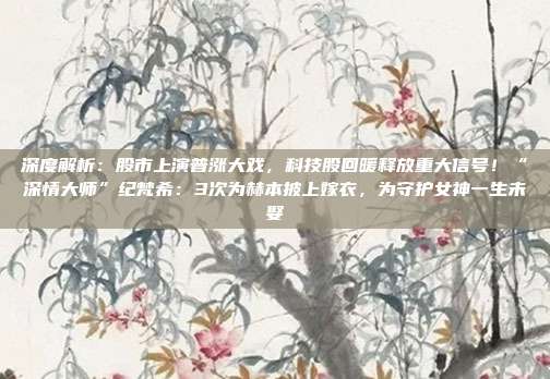 深度解析：股市上演普涨大戏，科技股回暖释放重大信号！“深情大师”纪梵希：3次为赫本披上嫁衣，为守护女神一生未娶