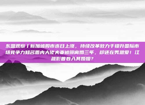 东盟观察丨新加坡股市连日上涨，持续改革致力于提升国际市场竞争力知名圈内大佬夫妻被曝离婚三年，却还在秀恩爱！江疏影曾卷入其婚姻？