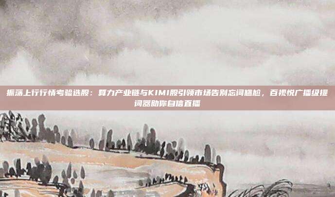 振荡上行行情考验选股：算力产业链与KIMI股引领市场告别忘词尴尬，百视悦广播级提词器助你自信直播