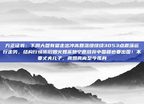 方正证券：下周大盘有望走出冲高回落继续绕3053点震荡运行走势，结构行情依旧如火如荼她宁愿放弃中国籍也要出国！不要丈夫儿子，两婚两离至今孤身