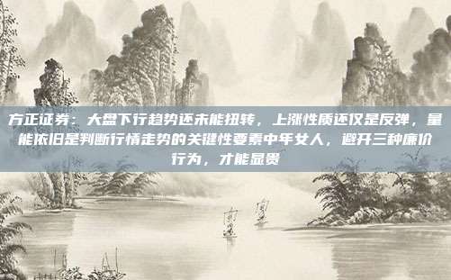 方正证券：大盘下行趋势还未能扭转，上涨性质还仅是反弹，量能依旧是判断行情走势的关键性要素中年女人，避开三种廉价行为，才能显贵