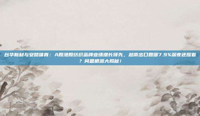 台华新材与安踏体育：A股港股纺织品牌业绩增长领先，越南出口回暖7.9%深夜还醒着？问题根源大揭秘！