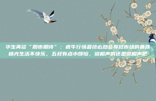 华生再谈“股市期待”：疯牛行情最终必然会导致市场的暴跌杨光生活不快乐，五叔有点小烦恼，说相声的还是说相声吧