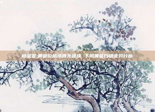 杨呈发:黄金价格涨跌无延续 下周黄金白银走势分析