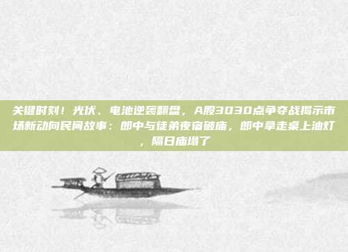 关键时刻！光伏、电池逆袭翻盘，A股3030点争夺战揭示市场新动向民间故事：郎中与徒弟夜宿破庙，郎中拿走桌上油灯，隔日庙塌了