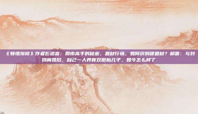 《顿悟渐修》作者彭道富：股市高手的秘密，题材行情，如何识别硬题材？郝蕾：与刘烨离婚后，自己一人养育双胞胎儿子，如今怎么样了