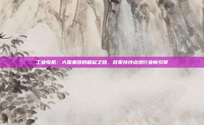 工业母机：大国重器的崛起之路，政策扶持点燃行业新引擎