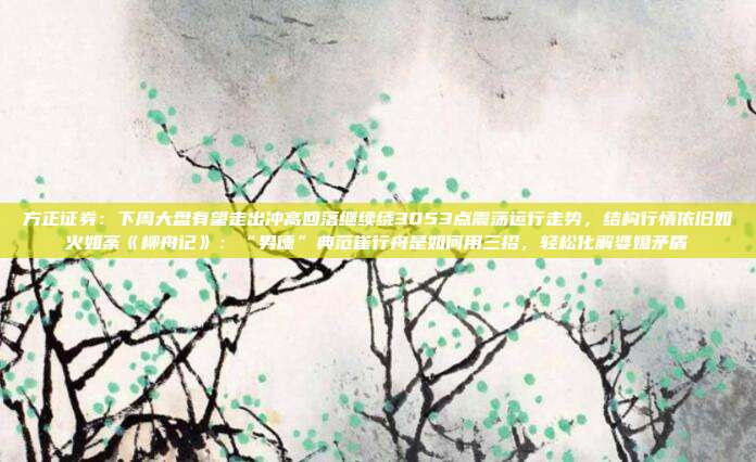 方正证券：下周大盘有望走出冲高回落继续绕3053点震荡运行走势，结构行情依旧如火如荼《柳舟记》：“男德”典范崔行舟是如何用三招，轻松化解婆媳矛盾