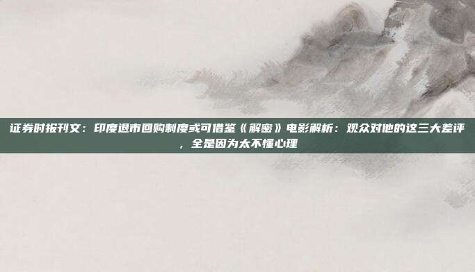 证券时报刊文：印度退市回购制度或可借鉴《解密》电影解析：观众对他的这三大差评，全是因为太不懂心理