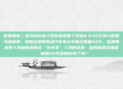 氪星晚报｜亚马逊创始人贝佐斯出售了价值8.635亿美元的亚马逊股票；特斯拉美国电动汽车市占率首次跌破50%；百度回应萝卜快跑碰撞事故“牧羊女”丁岚的悲哀：自毁前程弃国籍，离婚30年后她后悔了吗？