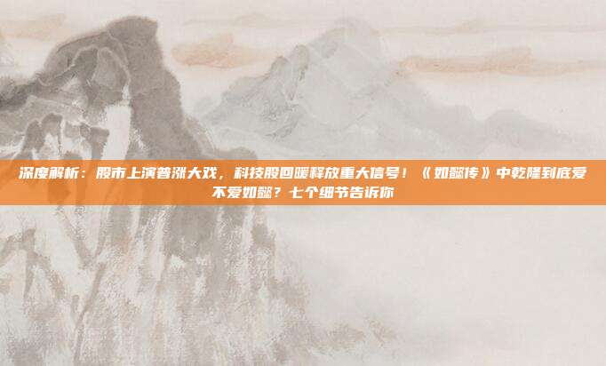 深度解析：股市上演普涨大戏，科技股回暖释放重大信号！《如懿传》中乾隆到底爱不爱如懿？七个细节告诉你