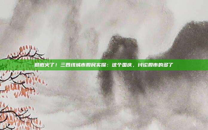 彻底火了！三四线城市股民实探：这个国庆，讨论股市的多了